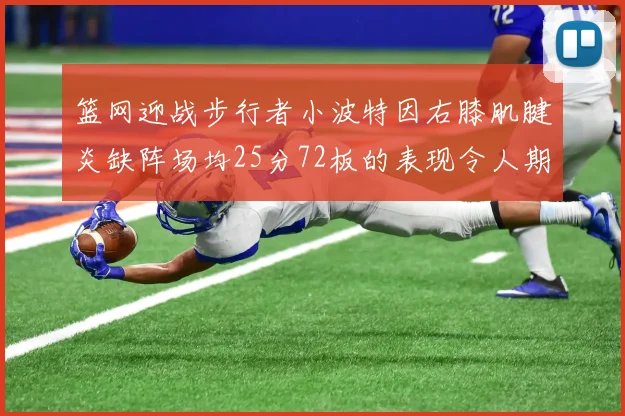 篮网迎战步行者小波特因右膝肌腱炎缺阵场均25分72板的表现令人期待