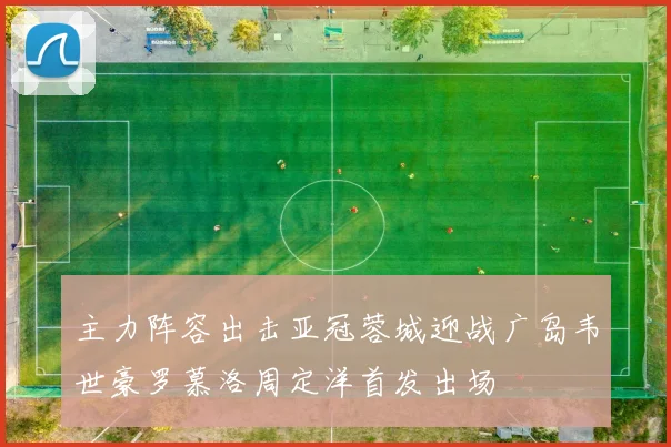 主力阵容出击亚冠蓉城迎战广岛韦世豪罗慕洛周定洋首发出场