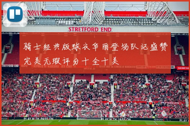骑士经典版球衣华丽登场队记盛赞完美无瑕评分十全十美