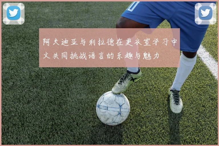 阿夫迪亚与利拉德在更衣室学习中文共同挑战语言的乐趣与魅力