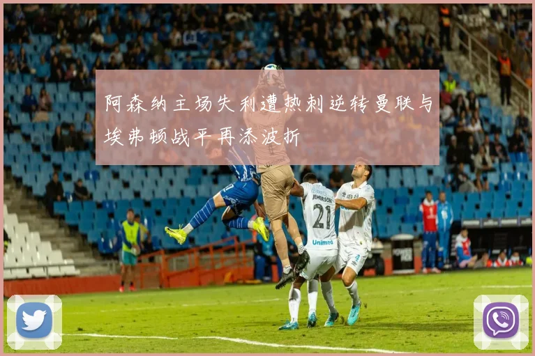 阿森纳主场失利遭热刺逆转曼联与埃弗顿战平再添波折