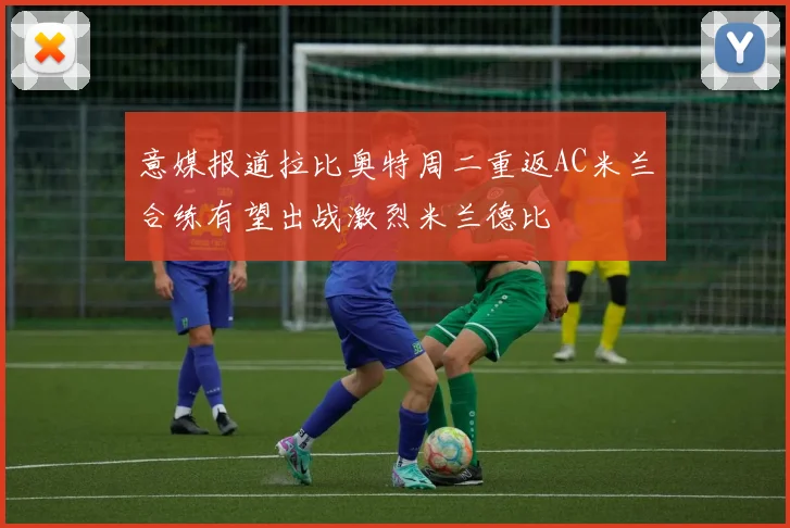 意媒报道拉比奥特周二重返AC米兰合练有望出战激烈米兰德比