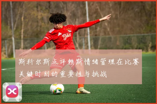 斯科尔斯点评赖斯情绪管理在比赛关键时刻的重要性与挑战