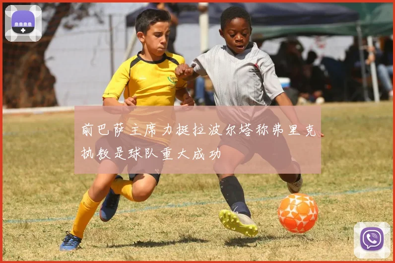 前巴萨主席力挺拉波尔塔称弗里克执教是球队重大成功