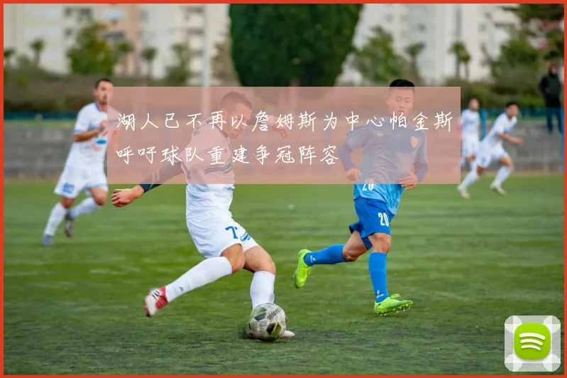 湖人已不再以詹姆斯为中心帕金斯呼吁球队重建争冠阵容