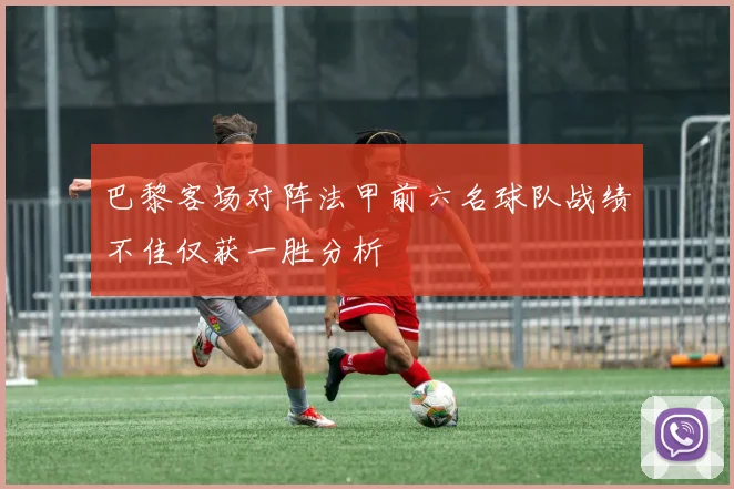 巴黎客场对阵法甲前六名球队战绩不佳仅获一胜分析