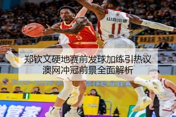 郑钦文硬地赛前发球加练引热议 澳网冲冠前景全面解析